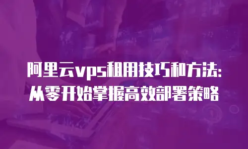 阿里云vps租用技巧和方法：从零开始掌握高效部署策略