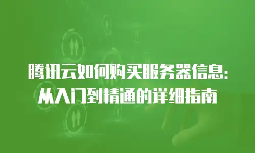 腾讯云如何购买服务器信息：从入门到精通的详细指南