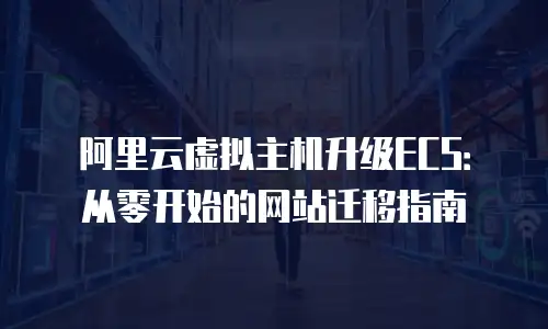 阿里云虚拟主机升级ECS：从零开始的网站迁移指南