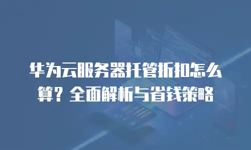 华为云服务器托管折扣怎么算？全面解析与省钱策略