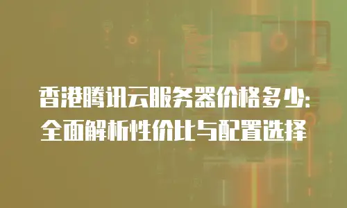 香港腾讯云服务器价格多少：全面解析性价比与配置选择