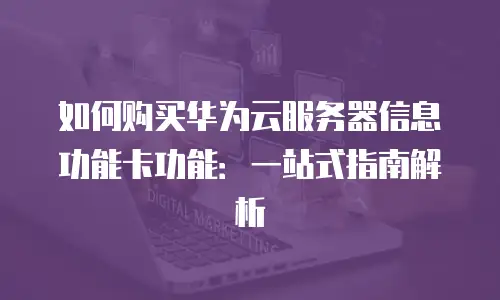如何购买华为云服务器信息功能卡功能：一站式指南解析
