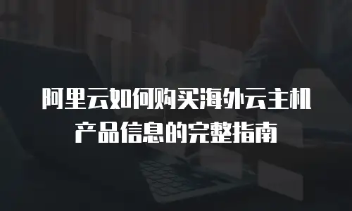 阿里云如何购买海外云主机产品信息的完整指南