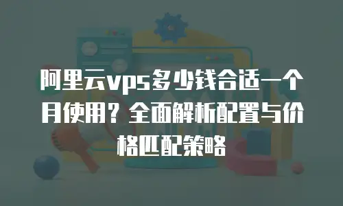 阿里云vps多少钱合适一个月使用？全面解析配置与价格匹配策略