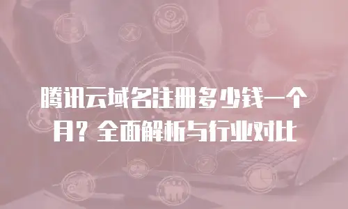 腾讯云域名注册多少钱一个月？全面解析与行业对比