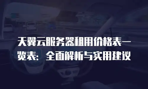 天翼云服务器租用价格表一览表：全面解析与实用建议