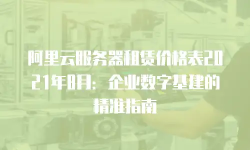 阿里云服务器租赁价格表2021年8月：企业数字基建的精准指南