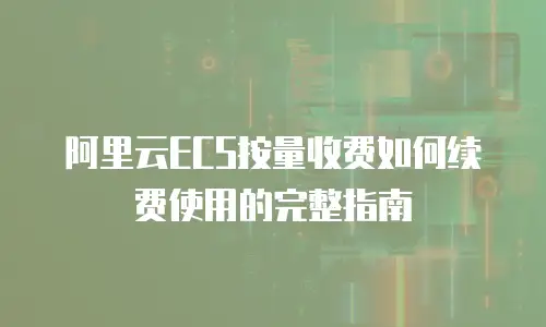 阿里云ECS按量收费如何续费使用的完整指南