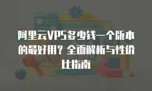 阿里云VPS多少钱一个版本的最好用？全面解析与性价比指南