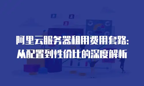 阿里云服务器租用费用套路：从配置到性价比的深度解析