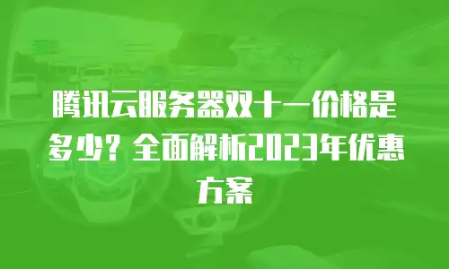 腾讯云服务器双十一价格是多少？全面解析2023年优惠方案