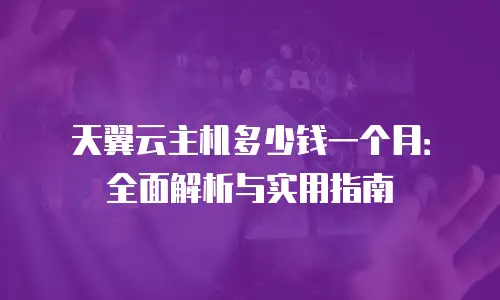 天翼云主机多少钱一个月：全面解析与实用指南