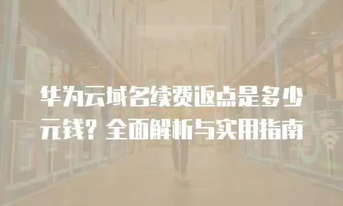 华为云域名续费返点是多少元钱？全面解析与实用指南