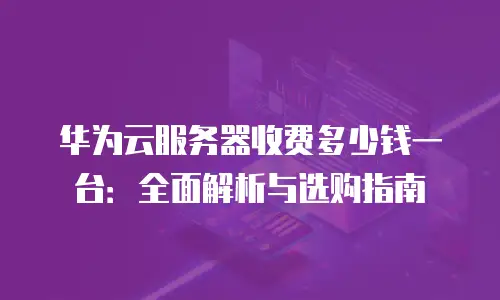 华为云服务器收费多少钱一台：全面解析与选购指南