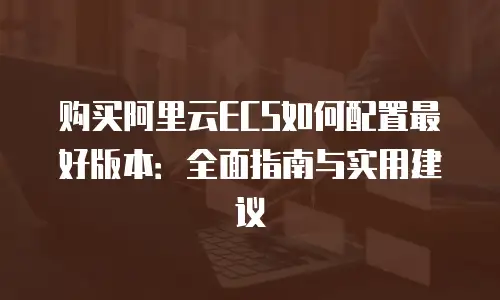 购买阿里云ECS如何配置最好版本：全面指南与实用建议