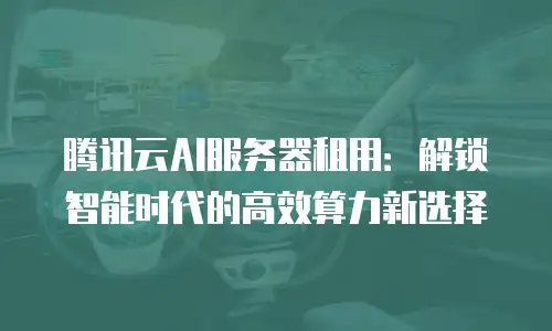 腾讯云AI服务器租用：解锁智能时代的高效算力新选择