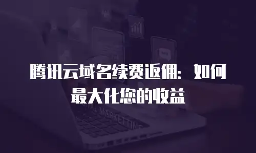 腾讯云域名续费返佣：如何最大化您的收益