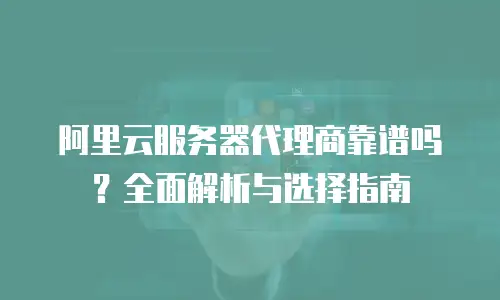 阿里云服务器代理商靠谱吗？全面解析与选择指南