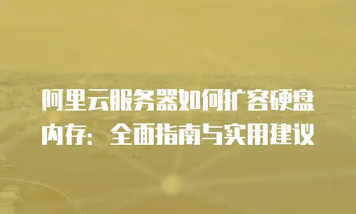 阿里云服务器如何扩容硬盘内存：全面指南与实用建议