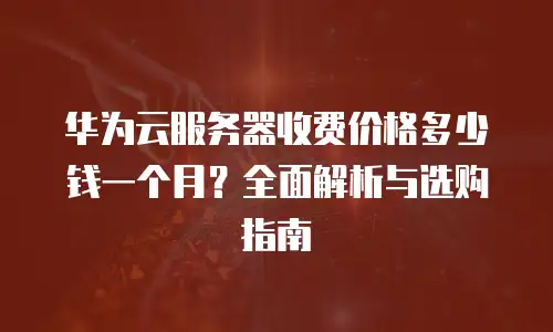 华为云服务器收费价格多少钱一个月？全面解析与选购指南