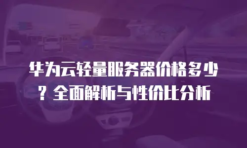 华为云轻量服务器价格多少？全面解析与性价比分析