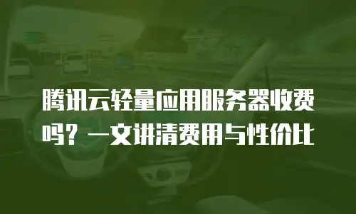 腾讯云轻量应用服务器收费吗？一文讲清费用与性价比