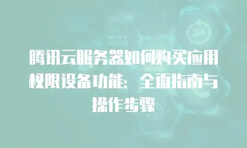 腾讯云服务器如何购买应用权限设备功能：全面指南与操作步骤