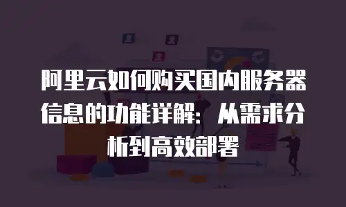阿里云如何购买国内服务器信息的功能详解：从需求分析到高效部署