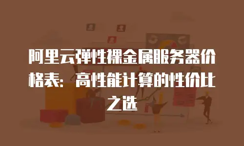阿里云弹性裸金属服务器价格表：高性能计算的性价比之选