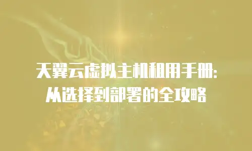 天翼云虚拟主机租用手册：从选择到部署的全攻略