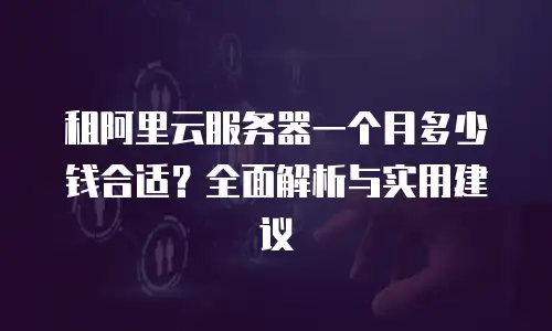 租阿里云服务器一个月多少钱合适？全面解析与实用建议