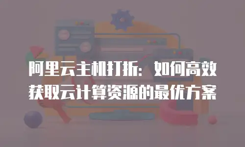 阿里云主机打折：如何高效获取云计算资源的最优方案