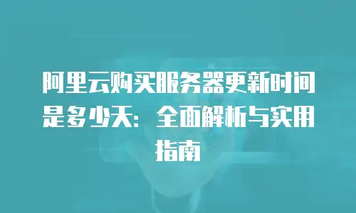 阿里云购买服务器更新时间是多少天：全面解析与实用指南