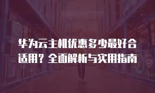 华为云主机优惠多少最好合适用？全面解析与实用指南