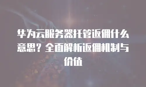 华为云服务器托管返佣什么意思？全面解析返佣机制与价值
