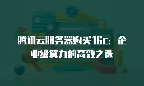 腾讯云服务器购买16c：企业级算力的高效之选