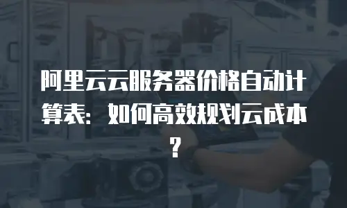 阿里云云服务器价格自动计算表：如何高效规划云成本？