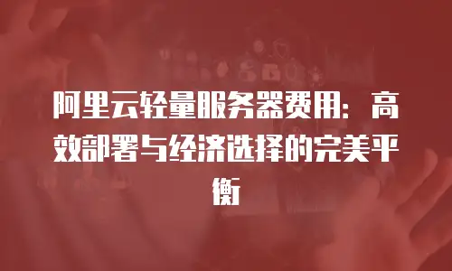 阿里云轻量服务器费用：高效部署与经济选择的完美平衡
