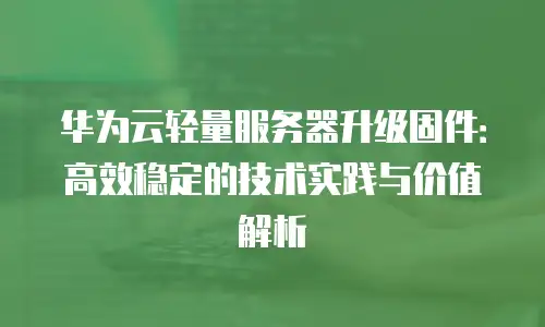 华为云轻量服务器升级固件：高效稳定的技术实践与价值解析