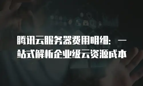 腾讯云服务器费用明细：一站式解析企业级云资源成本