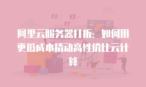 阿里云服务器打折：如何用更低成本撬动高性价比云计算