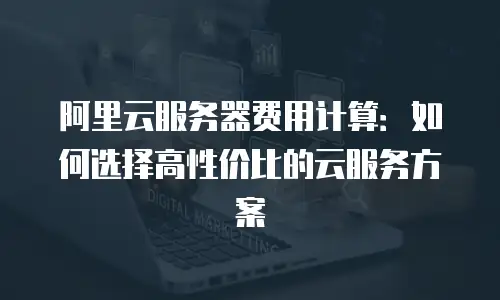 阿里云服务器费用计算：如何选择高性价比的云服务方案