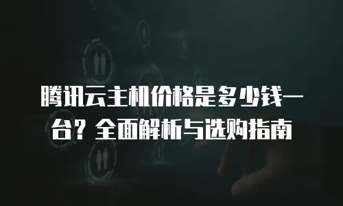 腾讯云主机价格是多少钱一台？全面解析与选购指南