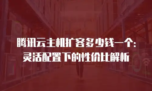 腾讯云主机扩容多少钱一个：灵活配置下的性价比解析