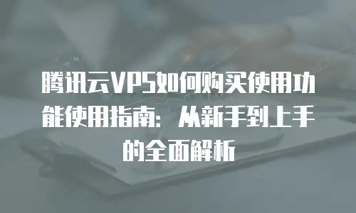 腾讯云VPS如何购买使用功能使用指南：从新手到上手的全面解析