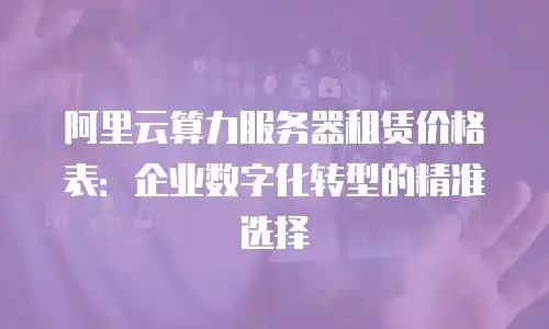 阿里云算力服务器租赁价格表：企业数字化转型的精准选择