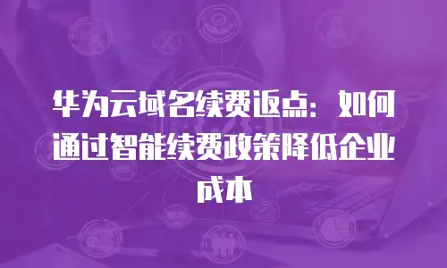 华为云域名续费返点：如何通过智能续费政策降低企业成本
