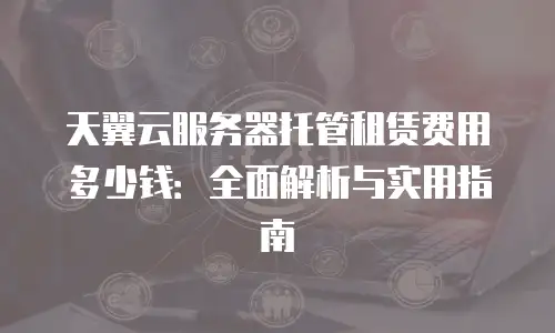 天翼云服务器托管租赁费用多少钱：全面解析与实用指南