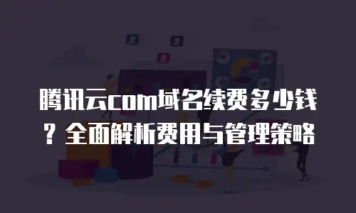 腾讯云com域名续费多少钱？全面解析费用与管理策略