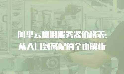 阿里云租用服务器价格表：从入门到高配的全面解析